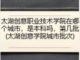 太湖创意职业技术学院在哪个城市，是本科吗，第几批(太湖创意学院城市批次)
