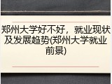 郑州大学好不好，就业现状及发展趋势(郑州大学就业前景)