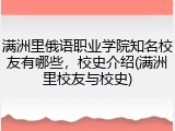 满洲里俄语职业学院知名校友有哪些，校史介绍(满洲里校友与校史)