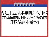 内江职业技术学院如何申请在读间的创业无息贷款(内江职院创业贷款)