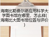 海南比勒费尔德应用科学大学图书馆在哪里，怎么样(海南比大图书馆位置与评价)