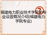 福建电力职业技术学院的专业设置概况介绍(福建电力学院专业)