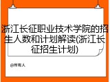 浙江长征职业技术学院的招生人数和计划解读(浙江长征招生计划)