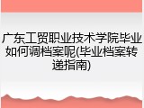 广东工贸职业技术学院毕业如何调档案呢(毕业档案转递指南)