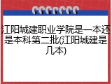 江阳城建职业学院是一本还是本科第二批(江阳城建是几本)