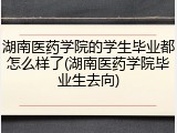 湖南医药学院的学生毕业都怎么样了(湖南医药学院毕业生去向)