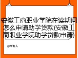 安徽工商职业学院在读期间怎么申请助学贷款(安徽工商职业学院助学贷款申请)