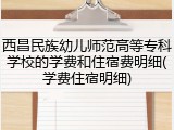 西昌民族幼儿师范高等专科学校的学费和住宿费明细(学费住宿明细)