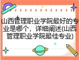 山西管理职业学院最好的专业是哪个，详细阐述(山西管理职业学院最佳专业)