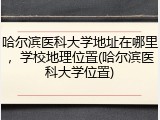 哈尔滨医科大学地址在哪里，学校地理位置(哈尔滨医科大学位置)