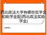 西北政法大学有哪些奖学金和助学金呢(西北政法奖助学金)