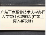 广东工商职业技术大学办理入学有什么攻略没(广东工商入学攻略)
