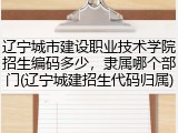辽宁城市建设职业技术学院招生编码多少，隶属哪个部门(辽宁城建招生代码归属)
