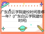 广东白云学院建校时间是哪一年？(广东白云学院建校时间)
