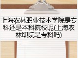 上海农林职业技术学院是专科还是本科院校呢(上海农林职院是专科吗)