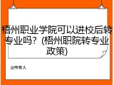 梧州职业学院可以进校后转专业吗？(梧州职院转专业政策)