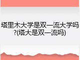 塔里木大学是双一流大学吗?(塔大是双一流吗)