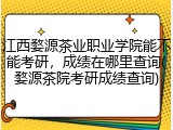 江西婺源茶业职业学院能不能考研，成绩在哪里查询(婺源茶院考研成绩查询)
