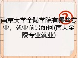 南京大学金陵学院有哪些专业，就业前景如何(南大金陵专业就业)