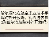 哈尔滨北方航空职业技术学院对外开放吗，能否进去参观(哈尔滨航院对外开放吗)