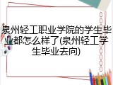 泉州轻工职业学院的学生毕业都怎么样了(泉州轻工学生毕业去向)