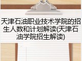 天津石油职业技术学院的招生人数和计划解读(天津石油学院招生解读)