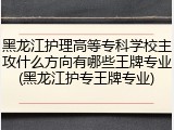 黑龙江护理高等专科学校主攻什么方向有哪些王牌专业(黑龙江护专王牌专业)
