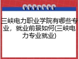三峡电力职业学院有哪些专业，就业前景如何(三峡电力专业就业)