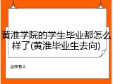 黄淮学院的学生毕业都怎么样了(黄淮毕业生去向)