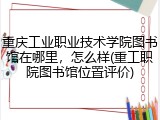 重庆工业职业技术学院图书馆在哪里，怎么样(重工职院图书馆位置评价)