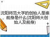 沈阳师范大学的创始人是谁，前身是什么(沈阳师大创始人及前身)