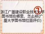 浙江广厦建设职业技术大学图书馆在哪里，怎么样(广厦大学图书馆位置评价)