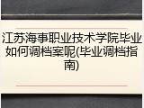 江苏海事职业技术学院毕业如何调档案呢(毕业调档指南)