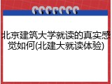 北京建筑大学就读的真实感觉如何(北建大就读体验)