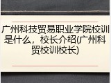 广州科技贸易职业学院校训是什么，校长介绍(广州科贸校训校长)