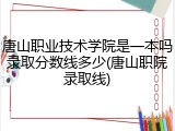 唐山职业技术学院是一本吗录取分数线多少(唐山职院录取线)