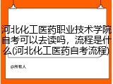 河北化工医药职业技术学院自考可以去读吗，流程是什么(河北化工医药自考流程)