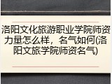 洛阳文化旅游职业学院师资力量怎么样，名气如何(洛阳文旅学院师资名气)