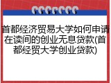 首都经济贸易大学如何申请在读间的创业无息贷款(首都经贸大学创业贷款)