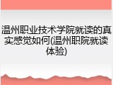 温州职业技术学院就读的真实感觉如何(温州职院就读体验)