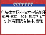 广东体育职业技术学院能不能专接本，如何参考？(广东体育职院专接本指南)