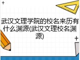 武汉文理学院的校名来历有什么渊源(武汉文理校名渊源)