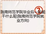陇南师范学院毕业后一般能干什么呢(陇南师范学院就业方向)