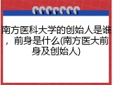 南方医科大学的创始人是谁，前身是什么(南方医大前身及创始人)