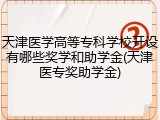 天津医学高等专科学校开设有哪些奖学和助学金(天津医专奖助学金)