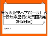 清远职业技术学院一般什么时候放寒暑假(清远职院寒暑假时间)