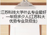 江苏科技大学什么专业最好，一年招多少人(江苏科大优势专业及招生)