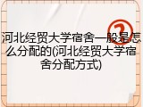 河北经贸大学宿舍一般是怎么分配的(河北经贸大学宿舍分配方式)