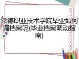 常德职业技术学院毕业如何调档案呢(毕业档案调动指南)