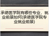 承德医学院有哪些专业，就业前景如何(承德医学院专业就业前景)
